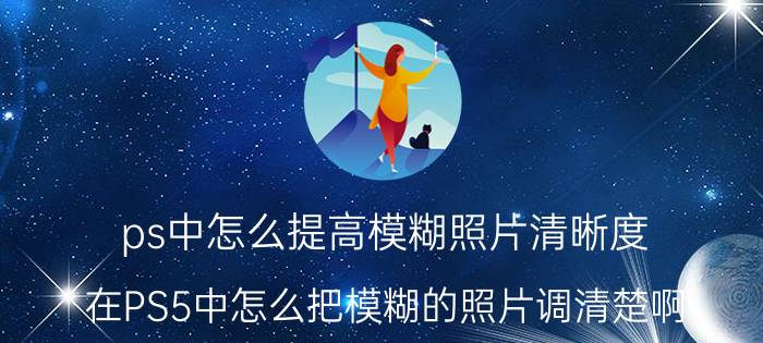 ps中怎么提高模糊照片清晰度 在PS5中怎么把模糊的照片调清楚啊？